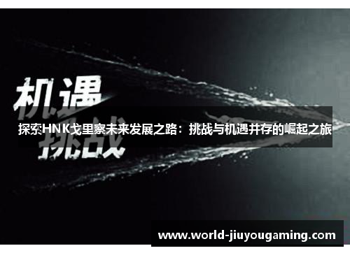 探索HNK戈里察未来发展之路:挑战与机遇并存的崛起之旅 探索HNK戈里察未来发展之路:挑战与机遇并存的崛起之旅